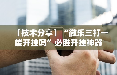 【技术分享】“微乐三打一能开挂吗	”必胜开挂神器
