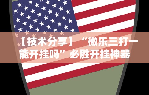 【技术分享】“微乐三打一能开挂吗”必胜开挂神器