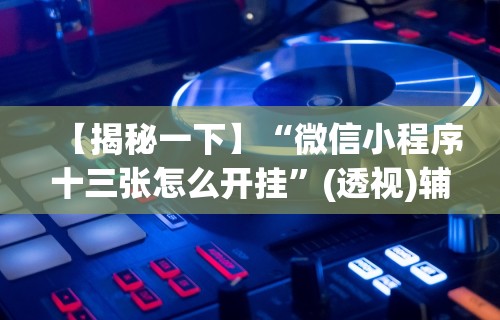 【揭秘一下】“微信小程序十三张怎么开挂”(透视)辅助透视教程