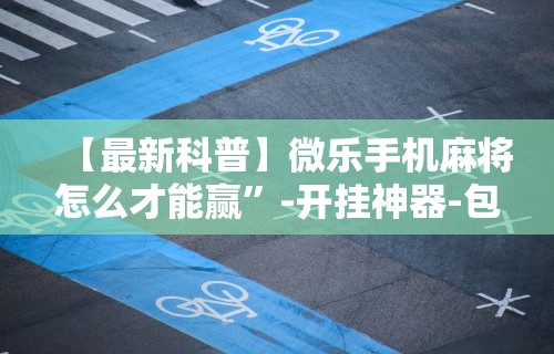 【最新科普】微乐手机麻将怎么才能赢”-开挂神器-包教包会