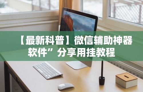 【最新科普】微信辅助神器软件”分享用挂教程