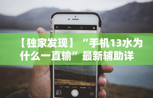 【独家发现】“手机13水为什么一直输	”最新辅助详细教程
