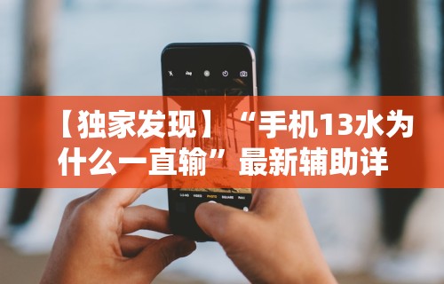 【独家发现】“手机13水为什么一直输”最新辅助详细教程