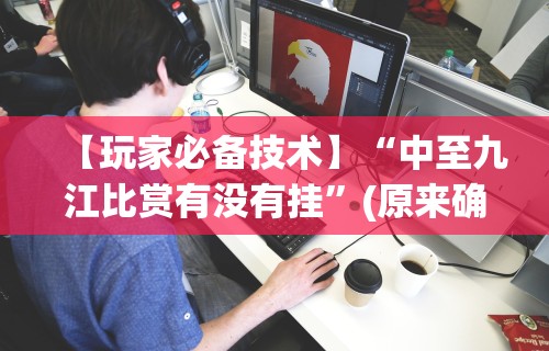 【玩家必备技术】“中至九江比赏有没有挂	”(原来确实是有挂)