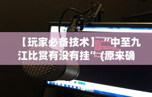【玩家必备技术】“中至九江比赏有没有挂”(原来确实是有挂)