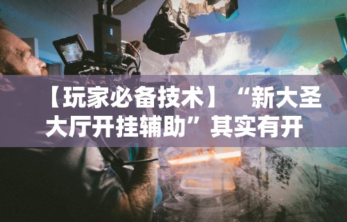 【玩家必备技术】“新大圣大厅开挂辅助	”其实有开挂插件!
