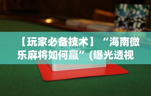 【玩家必备技术】“海南微乐麻将如何赢”(曝光透视必备猫腻)