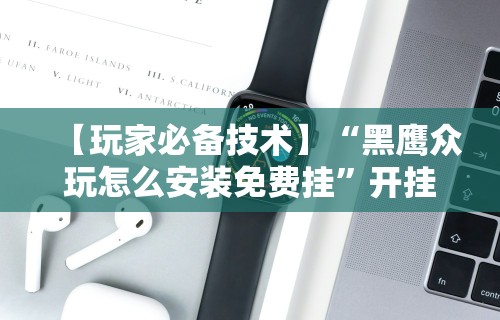 【玩家必备技术】“黑鹰众玩怎么安装免费挂”开挂科技辅助神器手机