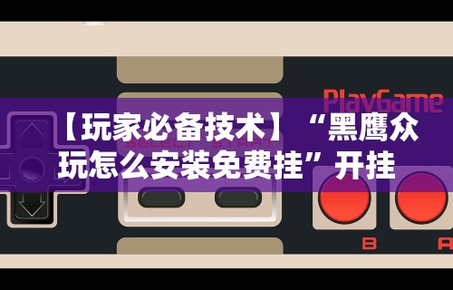 【玩家必备技术】“黑鹰众玩怎么安装免费挂”开挂科技辅助神器手机