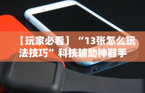 【玩家必看】“13张怎么玩法技巧”科技辅助神器手机版教程