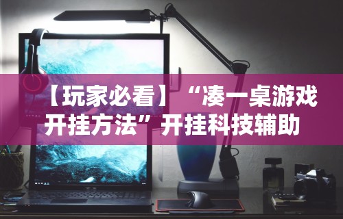 【玩家必看】“凑一桌游戏开挂方法”开挂科技辅助神器手机