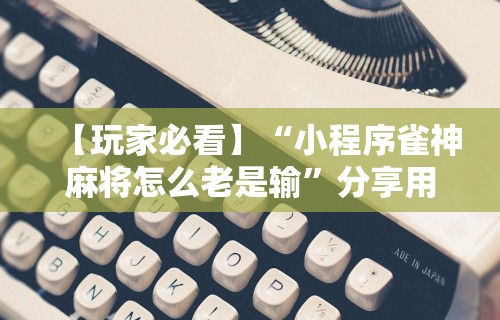 【玩家必看】“小程序雀神麻将怎么老是输”分享用挂教程