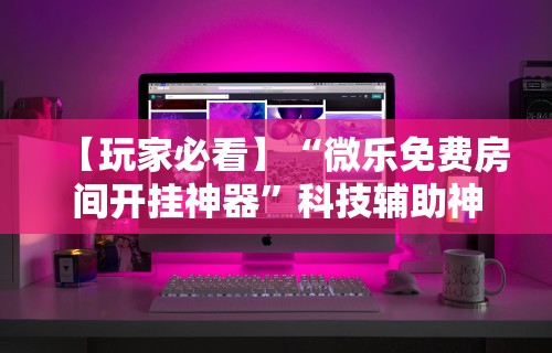 【玩家必看】“微乐免费房间开挂神器	”科技辅助神器手机版教程