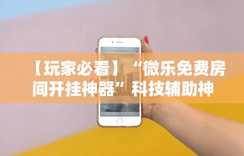【玩家必看】“微乐免费房间开挂神器	”科技辅助神器手机版教程
