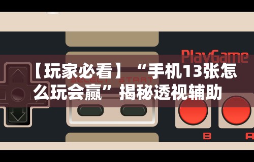 【玩家必看】“手机13张怎么玩会赢	”揭秘透视辅助万能挂用法