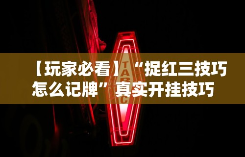 【玩家必看】“捉红三技巧怎么记牌	”真实开挂技巧分享
