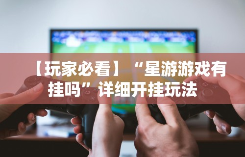 【玩家必看】“星游游戏有挂吗”详细开挂玩法