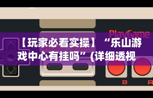 【玩家必看实操】“乐山游戏中心有挂吗”(详细透视教程)-知乎