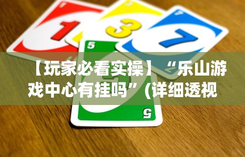 【玩家必看实操】“乐山游戏中心有挂吗”(详细透视教程)-知乎