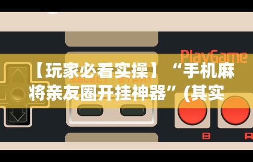 【玩家必看实操】“手机麻将亲友圈开挂神器”(其实是有挂)