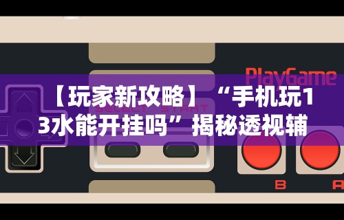 【玩家新攻略】“手机玩13水能开挂吗”揭秘透视辅助万能挂用法