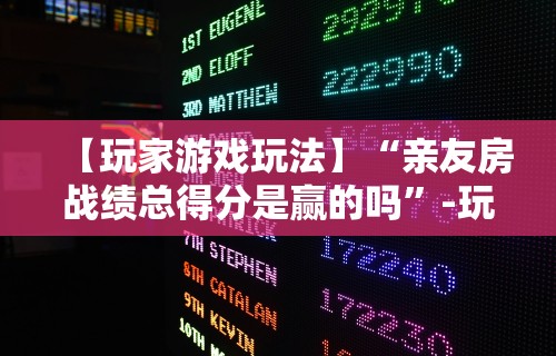 【玩家游戏玩法】“亲友房战绩总得分是赢的吗”-玩家曝光开挂流程