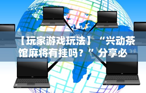 【玩家游戏玩法】“兴动茶馆麻将有挂吗？”分享必要外挂教程