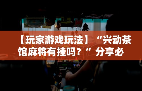 【玩家游戏玩法】“兴动茶馆麻将有挂吗？	”分享必要外挂教程