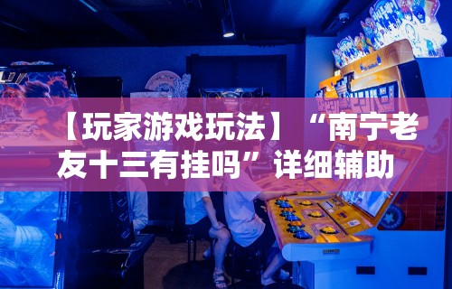 【玩家游戏玩法】“南宁老友十三有挂吗”详细辅助透视