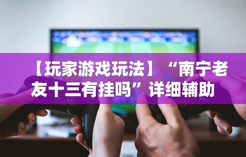 【玩家游戏玩法】“南宁老友十三有挂吗	”详细辅助透视