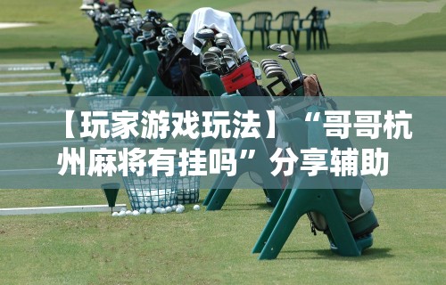 【玩家游戏玩法】“哥哥杭州麻将有挂吗	”分享辅助外挂教程