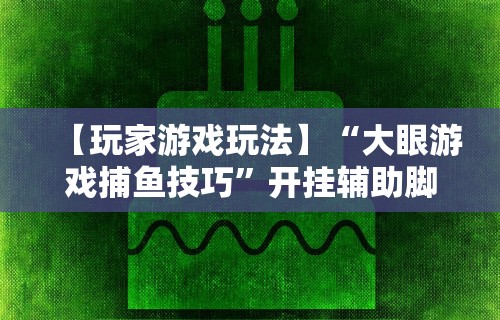 【玩家游戏玩法】“大眼游戏捕鱼技巧	”开挂辅助脚本+详细开挂
