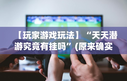 【玩家游戏玩法】“天天潜游究竟有挂吗	”(原来确实是有挂)