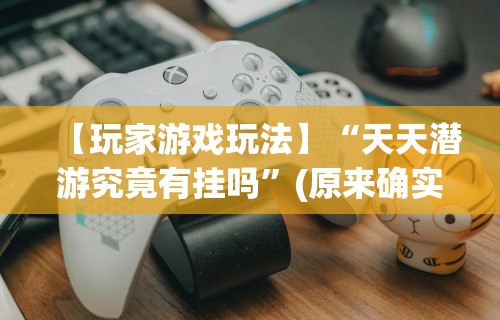 【玩家游戏玩法】“天天潜游究竟有挂吗”(原来确实是有挂)