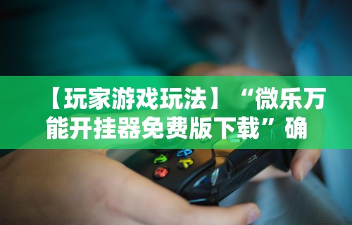 【玩家游戏玩法】“微乐万能开挂器免费版下载”确实有挂