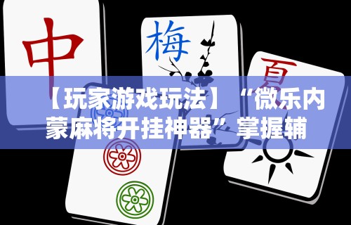 【玩家游戏玩法】“微乐内蒙麻将开挂神器”掌握辅助功能必胜规则