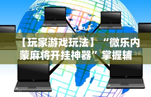 【玩家游戏玩法】“微乐内蒙麻将开挂神器”掌握辅助功能必胜规则