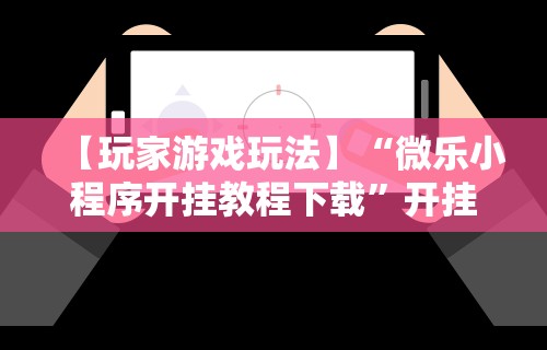 【玩家游戏玩法】“微乐小程序开挂教程下载”开挂辅助脚本+详细开挂
