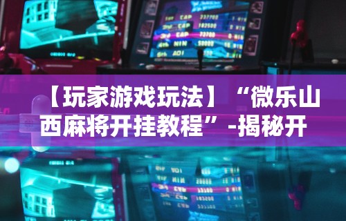 【玩家游戏玩法】“微乐山西麻将开挂教程”-揭秘开挂教程分享