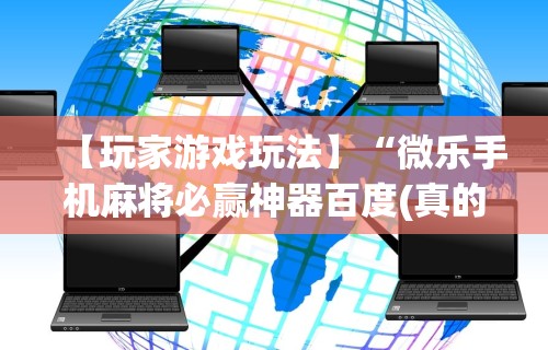【玩家游戏玩法】“微乐手机麻将必赢神器百度(真的有挂)