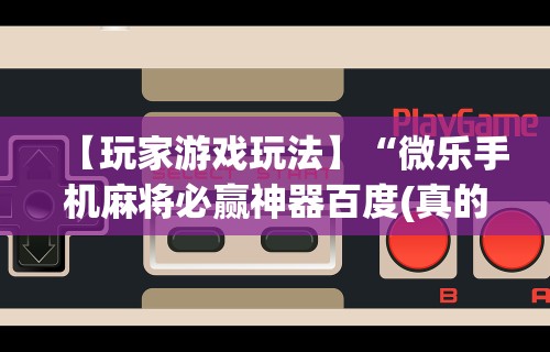【玩家游戏玩法】“微乐手机麻将必赢神器百度(真的有挂)