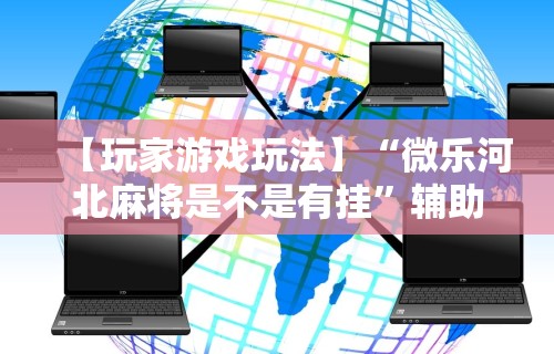 【玩家游戏玩法】“微乐河北麻将是不是有挂”辅助神器插件下载