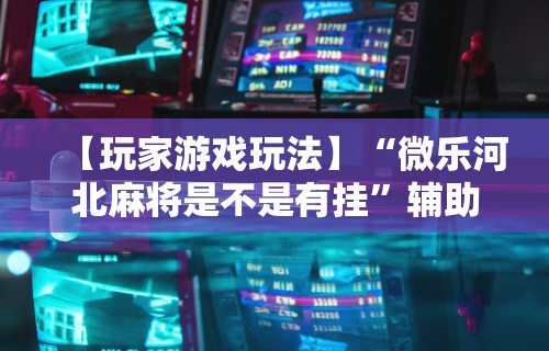 【玩家游戏玩法】“微乐河北麻将是不是有挂”辅助神器插件下载