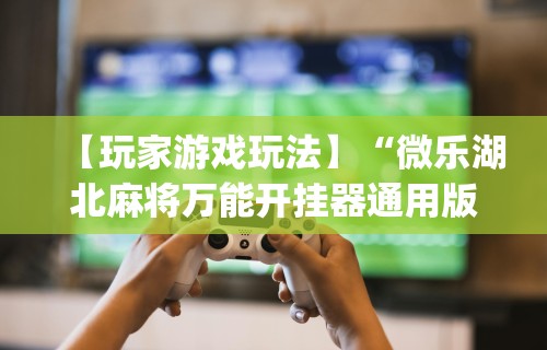 【玩家游戏玩法】“微乐湖北麻将万能开挂器通用版”(详细透视教程)-知乎