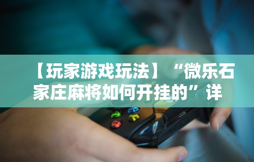 【玩家游戏玩法】“微乐石家庄麻将如何开挂的”详细开挂玩法