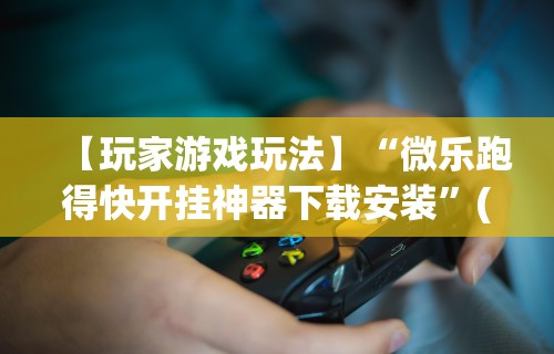 【玩家游戏玩法】“微乐跑得快开挂神器下载安装”(原来确实是有插件)