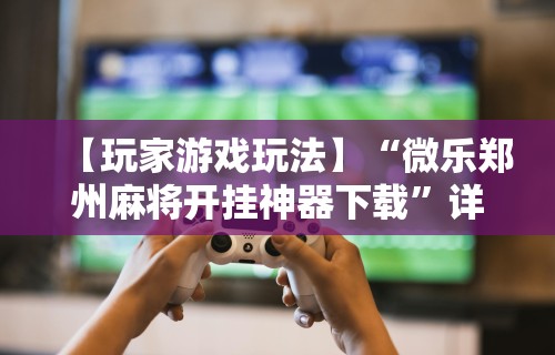 【玩家游戏玩法】“微乐郑州麻将开挂神器下载”详细开挂玩法