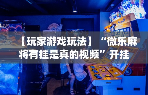 【玩家游戏玩法】“微乐麻将有挂是真的视频”开挂(透视)辅助
