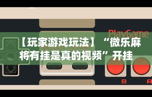 【玩家游戏玩法】“微乐麻将有挂是真的视频”开挂(透视)辅助