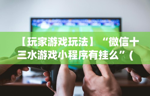 【玩家游戏玩法】“微信十三水游戏小程序有挂么	”(透视曝光猫腻)